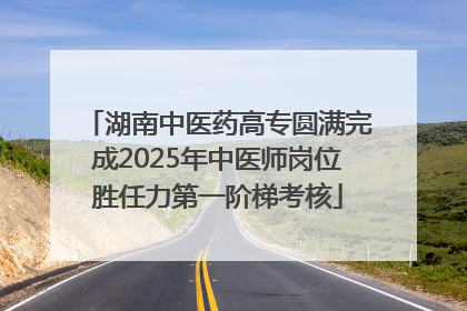 湖南中医药高专圆满完成2025年中医师岗位胜任力第一阶梯考核