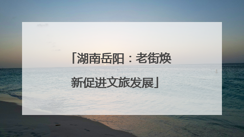 湖南岳阳：老街焕新促进文旅发展
