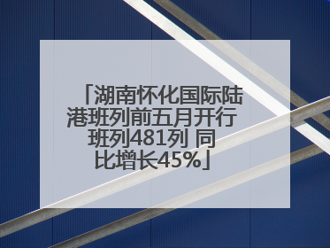 湖南怀化国际陆港班列前五月开行班列481列 同比增长45%