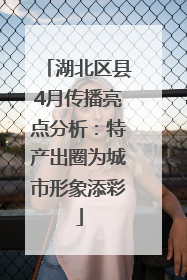 湖北区县4月传播亮点分析：特产出圈为城市形象添彩