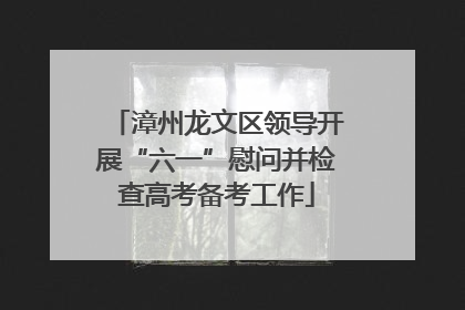 漳州龙文区领导开展“六一”慰问并检查高考备考工作