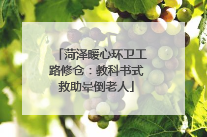 菏泽暖心环卫工路修仓：教科书式救助晕倒老人