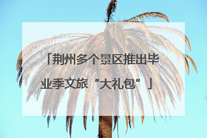 荆州多个景区推出毕业季文旅“大礼包”