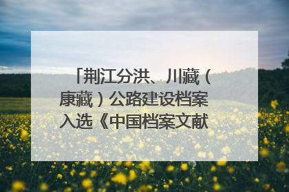 荆江分洪、川藏（康藏）公路建设档案入选《中国档案文献遗产名录》