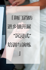 荆门消防进乡镇开展“沉浸式”培训与演练