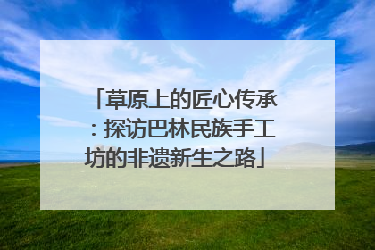 草原上的匠心传承：探访巴林民族手工坊的非遗新生之路