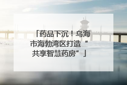 药品下沉！乌海市海勃湾区打造“共享智慧药房”