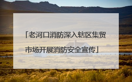 老河口消防深入辖区集贸市场开展消防安全宣传