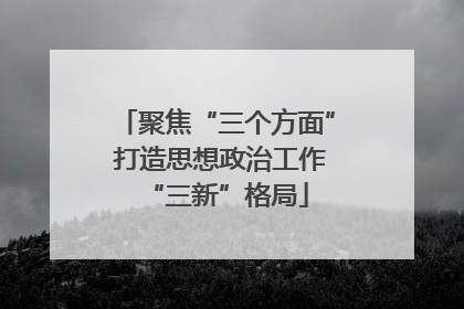 聚焦“三个方面” 打造思想政治工作“三新”格局