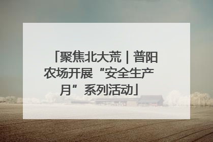 聚焦北大荒｜普阳农场开展“安全生产月”系列活动