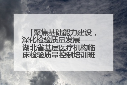 聚焦基础能力建设，深化检验质量发展——湖北省基层医疗机构临床检验质量控制培训班（孝感站）成功举办