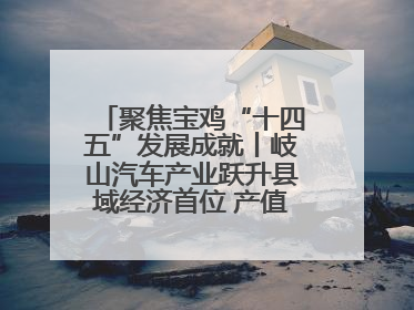 聚焦宝鸡“十四五”发展成就丨岐山汽车产业跃升县域经济首位 产值突破205亿 占规上工业75%