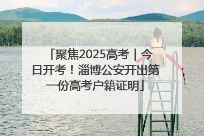 聚焦2025高考｜今日开考！淄博公安开出第一份高考户籍证明