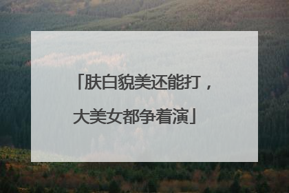 肤白貌美还能打，大美女都争着演