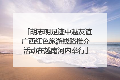 胡志明足迹中越友谊广西红色旅游线路推介活动在越南河内举行