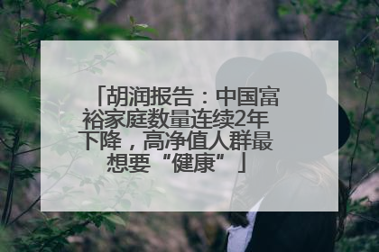 胡润报告：中国富裕家庭数量连续2年下降，高净值人群最想要“健康”