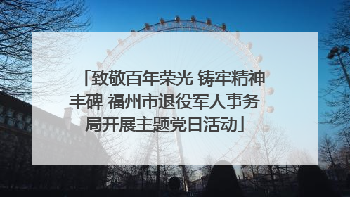 致敬百年荣光 铸牢精神丰碑 福州市退役军人事务局开展主题党日活动
