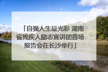 自强人生最光彩 湖南省残疾人励志宣讲团首场报告会在长沙举行
