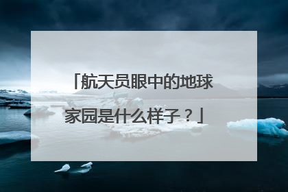 航天员眼中的地球家园是什么样子？