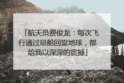 航天员费俊龙：每次飞行通过悬舱回望地球，都给我以深深的震撼