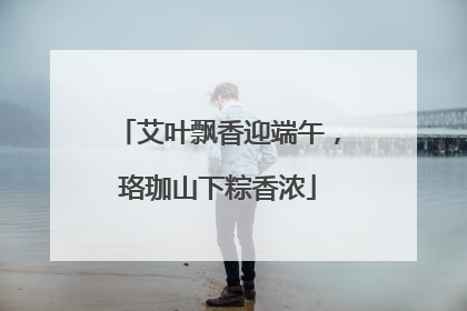 艾叶飘香迎端午，珞珈山下粽香浓