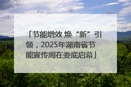 节能增效 焕“新”引领，2025年湖南省节能宣传周在娄底启幕