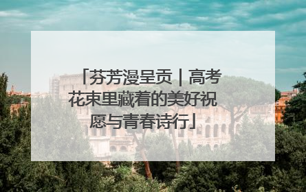 芬芳漫呈贡｜高考花束里藏着的美好祝愿与青春诗行