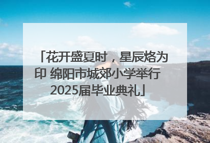 花开盛夏时，星辰烙为印 绵阳市城郊小学举行2025届毕业典礼