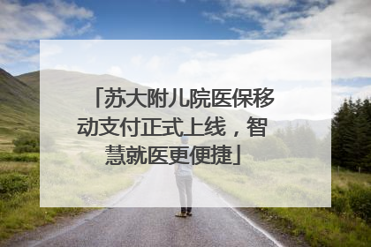 苏大附儿院医保移动支付正式上线，智慧就医更便捷