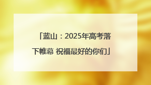 蓝山：2025年高考落下帷幕 祝福最好的你们