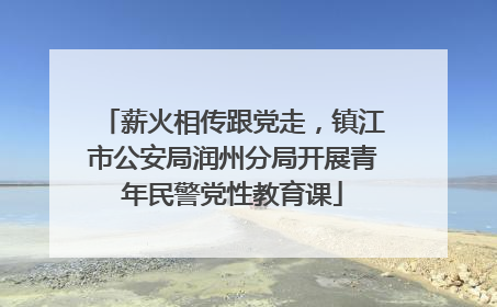薪火相传跟党走，镇江市公安局润州分局开展青年民警党性教育课