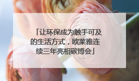 让环保成为触手可及的生活方式，欧莱雅连续三年亮相碳博会