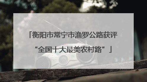 衡阳市常宁市渔罗公路获评“全国十大最美农村路”