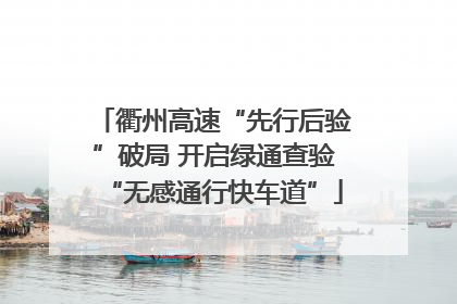 衢州高速“先行后验”破局 开启绿通查验“无感通行快车道”