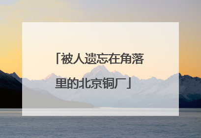 被人遗忘在角落里的北京铜厂