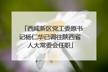西咸新区党工委原书记杨仁华已调往陕西省人大常委会任职