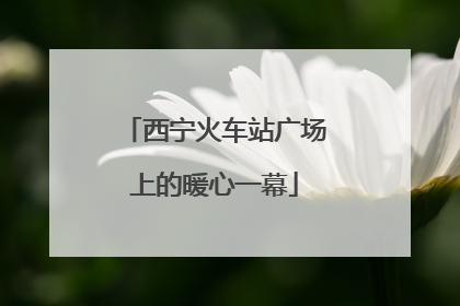 西宁火车站广场上的暖心一幕