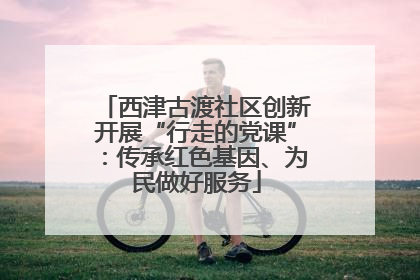 西津古渡社区创新开展“行走的党课”：传承红色基因、为民做好服务