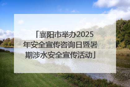 襄阳市举办2025年安全宣传咨询日暨暑期涉水安全宣传活动