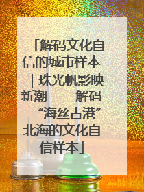 解码文化自信的城市样本｜珠光帆影映新潮——解码“海丝古港”北海的文化自信样本