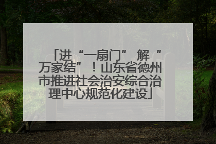 进“一扇门” 解“万家结”！山东省德州市推进社会治安综合治理中心规范化建设