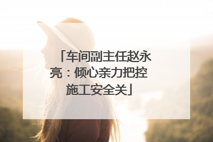 车间副主任赵永亮：倾心亲力把控施工安全关