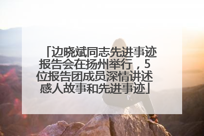 边晓斌同志先进事迹报告会在扬州举行，5位报告团成员深情讲述感人故事和先进事迹