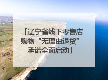 辽宁省线下零售店购物“无理由退货”承诺全面启动