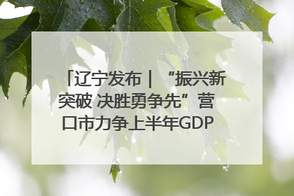 辽宁发布｜“振兴新突破 决胜勇争先”营口市力争上半年GDP增长6%左右