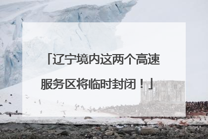 辽宁境内这两个高速服务区将临时封闭！