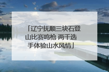 辽宁抚顺三块石登山比赛鸣枪 两千选手体验山水风情