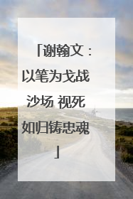 谢翰文：以笔为戈战沙场 视死如归铸忠魂