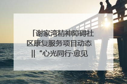 谢家湾精神障碍社区康复服务项目动态‖“心光同行·愈见美好——公益讲堂与健康义诊”活动