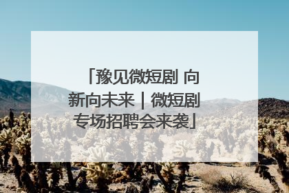 豫见微短剧 向新向未来｜微短剧专场招聘会来袭